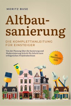 Altbausanierung - Die Komplettanleitung für Einsteiger: Von der Planung über die Sanierung und Modernisierung Schritt für Schritt zum erfolgreichen Projektabschluss - inkl. Finanzierungs-Guide (eBook, ePUB) - Buse, Moritz