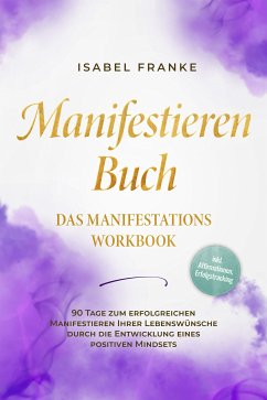 Manifestieren Buch: Das Manifestations Workbook - 90 Tage zum erfolgreichen Manifestieren Ihrer Lebenswünsche durch die Entwicklung eines positiven Mindsets - inkl. Affirmationen, Erfolgstracking (eBook, ePUB) - Franke, Isabel