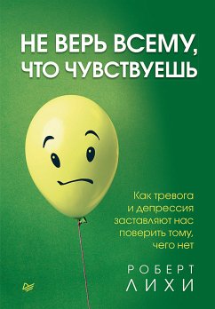 Не верь всему, что чувствуешь. Как тревога и депрессия заставляют нас поверить тому, чего нет (eBook, ePUB) - Лихи, Роберт