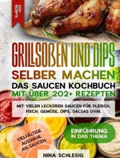 Grillsoßen und Dips selber machen - Das Saucen Kochbuch mit über 202+ Rezepten - Schlesig, Nina