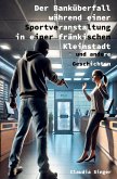 Der Banküberfall während einer Sportveranstaltung in einer fränkischen Kleinstadt und andere Geschichten Der Banküberfall während einer Sportveranstaltung in einer fränkischen Kleinstadt und andere Geschichten
