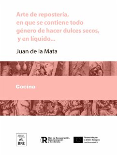 Arte de reposteria, en que se contiene todo genero de hacer dulces secos, y en liquido, vizcochos, turrones, natas ... con una breve instruccion para conocer las frutas, y servirlas crudas, y diez mesas, con su explicacion (eBook, ePUB) - Mata, Juan de la