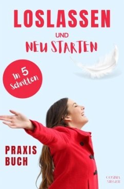 Loslassen: DAS GROSSE PRAXISBUCH ZUM LOSLASSEN! Wie Sie in 5 Schritten loslassen, von Herzen verzeihen und glücklich neu - Sieger, Cosima