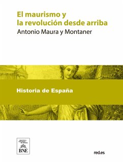 El maurismo y la revolución desde arriba : discurso pronunciado por A D. Antonio Maura en la inauguración del Centro Obrero Maurista de Buenavista el 21 de diciembre de 1922 (eBook, ePUB) - Maura y Montaner, Antonio