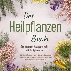 Cover Das Heilpflanzen Buch: Zur eigenen Hausapotheke mit Heilpflanzen - 80 Heilpflanzen zur richtigen Zeit am Blatt erkennen, zubereiten, haltbar machen und am Körper sicher anwenden - mit Bildern (MP3-Download)