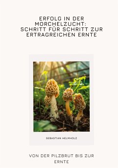 Erfolg in der Morchelzucht: Schritt für Schritt zur ertragreichen Ernte - Helmholz, Sebastian