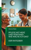 Pflege mit Herz und Verstand: Wie mache ich das? Ein praktischer Leitfaden für den erfolgreichen Umgang mit Herausforderungen im Pflegealltag