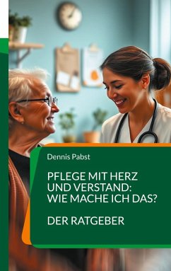 Pflege mit Herz und Verstand: Wie mache ich das? Ein praktischer Leitfaden für den erfolgreichen Umgang mit Herausforderungen im Pflegealltag - Pabst, Dennis