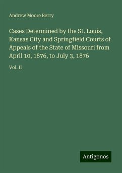 Cases Determined by the St. Louis, Kansas City and Springfield Courts of Appeals of the State of Missouri from April 10, 1876, to July 3, 1876 - Berry, Andrew Moore