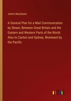 A General Plan for a Mail Communication by Steam, Between Great Britain and the Eastern and Western Parts of the World. Also to Canton and Sydney, Westward by the Pacific - Macqueen, James