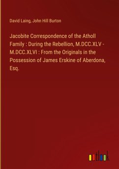 Jacobite Correspondence of the Atholl Family : During the Rebellion, M.DCC.XLV - M.DCC.XLVI : From the Originals in the Possession of James Erskine of Aberdona, Esq.