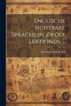 Englische Sichtbare Sprache in Zwölf Lektionen ... - Bell, Alexander Melville