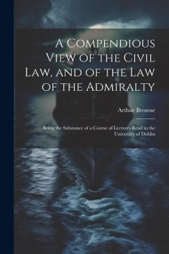 A Compendious View of the Civil Law, and of the Law of the Admiralty: Being the Substance of a Course of Lectures Read in the University of Dublin - Browne, Arthur