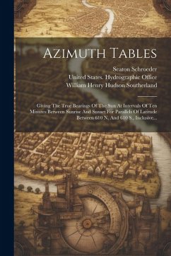 Azimuth Tables: Giving The True Bearings Of The Sun At Intervals Of Ten Minutes Between Sunrise And Sunset For Parallels Of Latitude B - Schroeder, Seaton