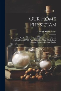 Our Home Physician: A New and Popular Guide to the Art of Preserving Health and Treating Disease; With Plain Advice for All the Medical an - Beard, George Miller