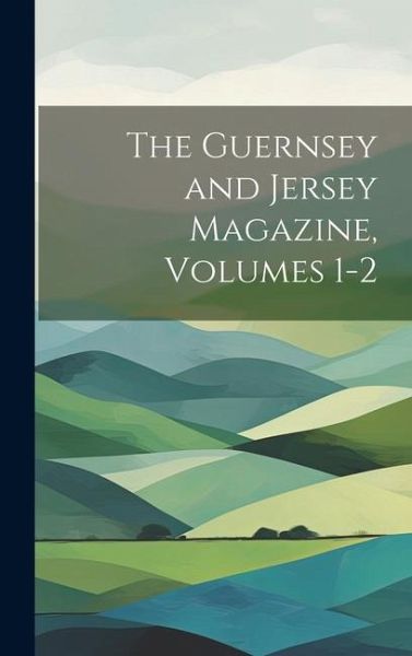 The Guernsey and Jersey Magazine, Volumes 1-2 The Guernsey and Jersey Magazine, Volumes 1-2
