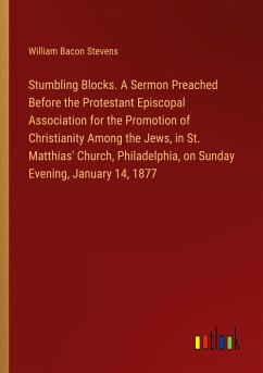 Stumbling Blocks. A Sermon Preached Before the Protestant Episcopal Association for the Promotion of Christianity Among the Jews, in St. Matthias' Church, Philadelphia, on Sunday Evening, January 14, 1877 - Stevens, William Bacon