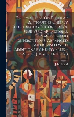 Observations On Popular Antiquities Chiefly Illustrating The Origin Of Our Vulgar Costoms, Ceremonies And Superstitions, Arranged And Revised With Add - Brand, John