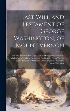 Last Will and Testament of George Washington, of Mount Vernon: The Only Authenticated Copy, Full and Complete, Embracing a Schedule of His Real Estate - Anonymous