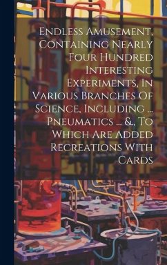 Endless Amusement, Containing Nearly Four Hundred Interesting Experiments, In Various Branches Of Science, Including ... Pneumatics ... &., To Which A - Anonymous