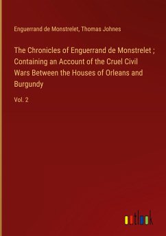 The Chronicles of Enguerrand de Monstrelet ; Containing an Account of the Cruel Civil Wars Between the Houses of Orleans and Burgundy - Monstrelet, Enguerrand De; Johnes, Thomas