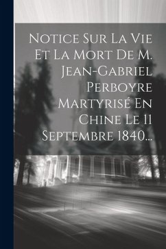 Notice Sur La Vie Et La Mort De M. Jean-gabriel Perboyre Martyrisé En Chine Le 11 Septembre 1840... - Anonymous