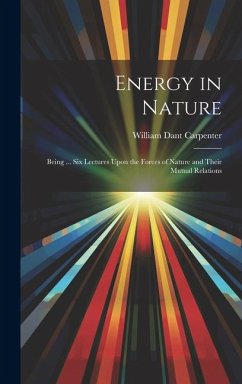 Energy in Nature: Being ... Six Lectures Upon the Forces of Nature and Their Mutual Relations - Carpenter, William Dant