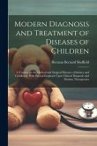 Modern Diagnosis and Treatment of Diseases of Children; a Treatise on the Medical and Surgical Diseases of Infancy and Childhood, With Special Emphasi