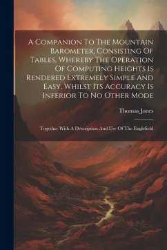 A Companion To The Mountain Barometer, Consisting Of Tables, Whereby The Operation Of Computing Heights Is Rendered Extremely Simple And Easy, Whilst Its Accuracy Is Inferior To No Other Mode - Jones, Thomas