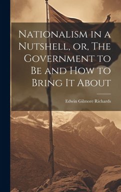Nationalism in a Nutshell, or, The Government to Be and How to Bring It About - Richards, Edwin Gilmore
