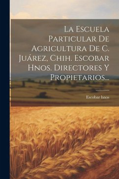 Cover La Escuela Particular De Agricultura De C. Juárez, Chih. Escobar Hnos. Directores Y Propietarios...
