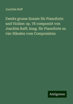 Zweite grosse Sonate für Pianoforte und Violine: op. 78 componirt von Joachim Raff; Ausg. für Pianoforte zu vier Händen vom Componisten - Raff, Joachim