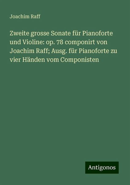 Zweite grosse Sonate für Pianoforte und Violine: op. 78 componirt von Joachim Raff; Ausg. für Pianoforte zu vier Händen vom Componisten Zweite grosse Sonate für Pianoforte und Violine: op. 78 componirt von Joachim Raff; Ausg. für Pianoforte zu vier Händen vom Componisten