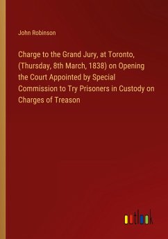 Charge to the Grand Jury, at Toronto, (Thursday, 8th March, 1838) on Opening the Court Appointed by Special Commission to Try Prisoners in Custody on Charges of Treason