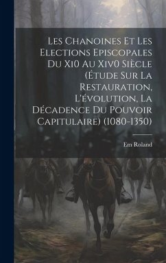 Les Chanoines Et Les Elections Episcopales Du Xi0 Au Xiv0 Siècle (Étude Sur La Restauration, L'évolution, La Décadence Du Pouvoir Capitulaire) (1080-1 - Roland, Em