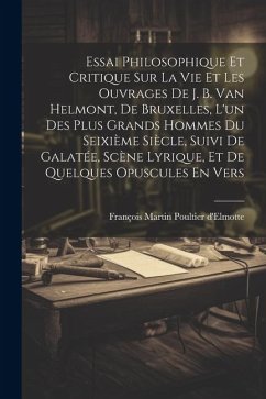 Essai Philosophique Et Critique Sur La Vie Et Les Ouvrages De J. B. Van Helmont, De Bruxelles, L'un Des Plus Grands Hommes Du Seixième Siècle, Suivi D