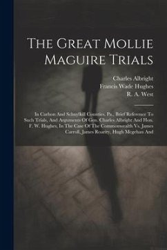 The Great Mollie Maguire Trials: In Carbon And Schuylkill Counties, Pa., Brief Reference To Such Trials, And Arguments Of Gen. Charles Albright And Ho - Albright, Charles