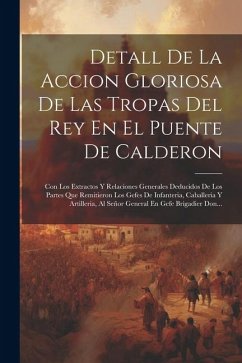 Detall De La Accion Gloriosa De Las Tropas Del Rey En El Puente De Calderon: Con Los Extractos Y Relaciones Generales Deducidos De Los Partes Que Remi - Anonymous