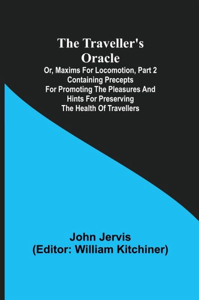 The traveller's oracle; or, maxims for locomotion, Part 2 Containing precepts for promoting the pleasures and hints for preserving the health of travellers The traveller's oracle; or, maxims for locomotion, Part 2 Containing precepts for promoting the pleasures and hints for preserving the health of travellers