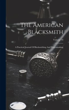 The American Blacksmith: A Practical Journal Of Blacksmithing And Wagonmaking; Volume 18 - Anonymous