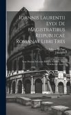 Ioannis Laurentii Lydi De Magistratibus Reipublicae Romanae Libri Tres: Nunc Primum In Lucem Editi, Et Versione, Notis Indicibusque Aucti...