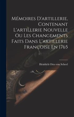 Mémoires D'artillerie, Contenant L'artillerie Nouvelle Ou Les Changements Faits Dans L'artillerie Françoise En 1765