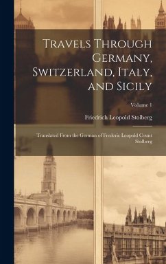 Travels Through Germany, Switzerland, Italy, and Sicily: Translated From the German of Frederic Leopold Count Stolberg; Volume 1 - Stolberg, Friedrich Leopold