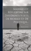 Maximes Et Réflexions Sur Différents Sujets De Morale Et De Politique... Maximes Et Réflexions Sur Différents Sujets De Morale Et De Politique...