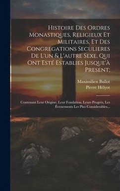 Histoire Des Ordres Monastiques, Religieux Et Militaires, Et Des Congregations Seculieres De L'un & L'autre Sexe, Qui Ont Esté Establies Jusque'à Pres - Hélyot, Pierre; Bullot, Maximilien