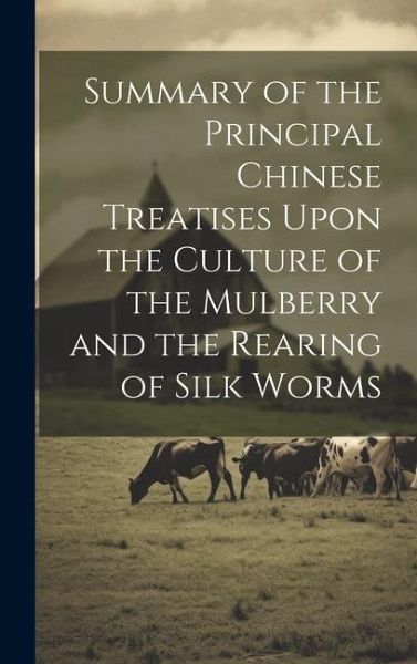 Summary of the Principal Chinese Treatises Upon the Culture of the Mulberry and the Rearing of Silk Worms