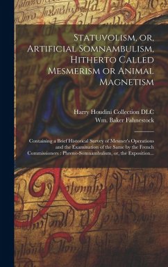 Statuvolism, or, Artificial Somnambulism, Hitherto Called Mesmerism or Animal Magnetism: Containing a Brief Historical Survey of Mesmer's Operations a