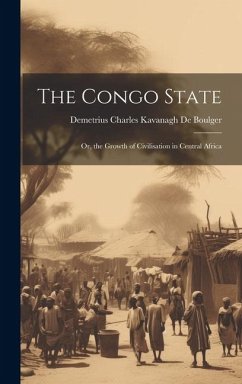 The Congo State: Or, the Growth of Civilisation in Central Africa - De Boulger, Demetrius Charles Kavanagh