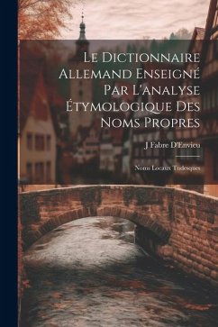 Le Dictionnaire Allemand Enseigné Par L'analyse Étymologique Des Noms Propres: Noms Locaux Tudesques - D'Envieu, J. Fabre