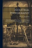 Industrial Photography: Being A Description Of The Various Processes Of Producing Indestructible Photographic Images On Glass, Porcelain, Meta Industrial Photography: Being A Description Of The Various Processes Of Producing Indestructible Photographic Images On Glass, Porcelain, Meta